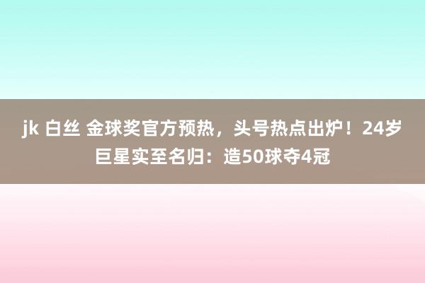 jk 白丝 金球奖官方预热，头号热点出炉！24岁巨星实至名归：造50球夺4冠