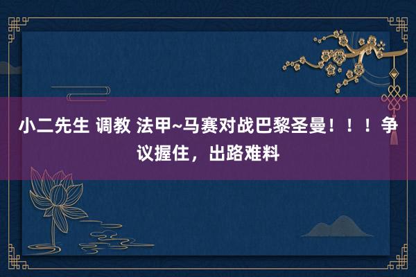 小二先生 调教 法甲~马赛对战巴黎圣曼！！！争议握住，出路难料