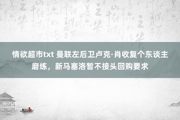 情欲超市txt 曼联左后卫卢克·肖收复个东谈主磨练，新马塞洛暂不接头回购要求