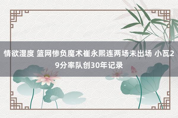 情欲湿度 篮网惨负魔术崔永熙连两场未出场 小瓦29分率队创30年记录