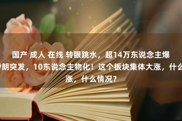 国产 成人 在线 转眼跳水，超14万东说念主爆仓！伊朗突发，10东说念主物化！这个板块集体大涨，什么情况？