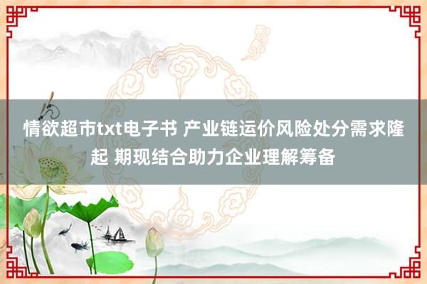 情欲超市txt电子书 产业链运价风险处分需求隆起 期现结合助力企业理解筹备