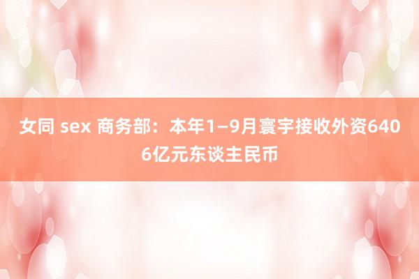 女同 sex 商务部：本年1—9月寰宇接收外资6406亿元东谈主民币