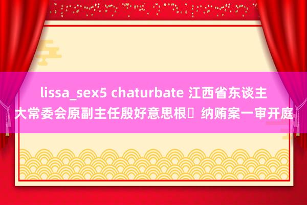 lissa_sex5 chaturbate 江西省东谈主大常委会原副主任殷好意思根​纳贿案一审开庭