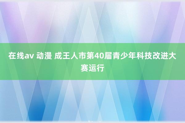 在线av 动漫 成王人市第40届青少年科技改进大赛运行