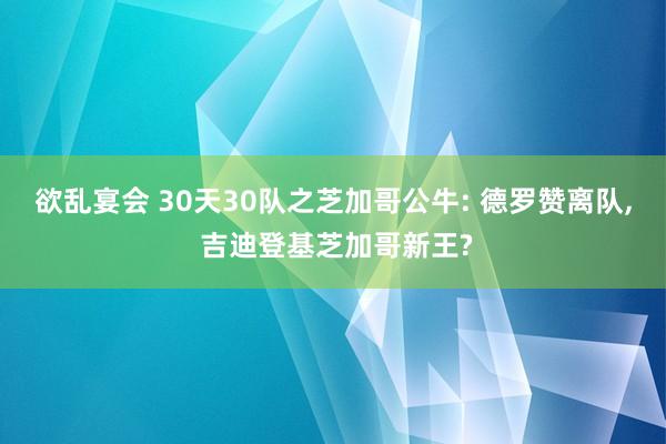 欲乱宴会 30天30队之芝加哥公牛: 德罗赞离队， 吉迪登基芝加哥新王?