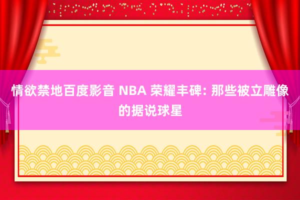 情欲禁地百度影音 NBA 荣耀丰碑: 那些被立雕像的据说球星