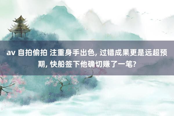 av 自拍偷拍 注重身手出色， 过错成果更是远超预期， 快船签下他确切赚了一笔?