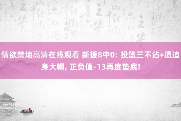 情欲禁地高清在线观看 新援8中0: 投篮三不沾+遭追身大帽， 正负值-13再度垫底!