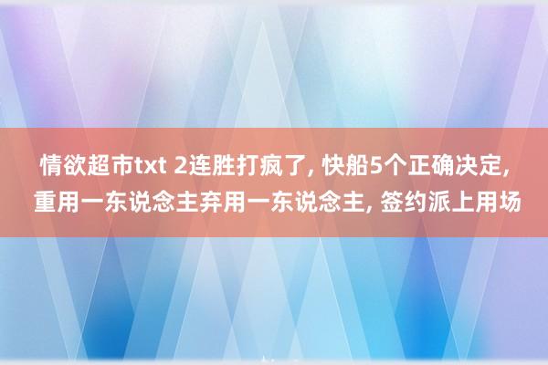 情欲超市txt 2连胜打疯了， 快船5个正确决定， 重用一东说念主弃用一东说念主， 签约派上用场