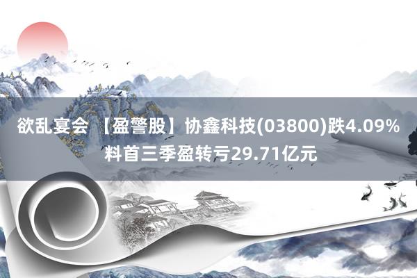 欲乱宴会 【盈警股】协鑫科技(03800)跌4.09% 料首三季盈转亏29.71亿元