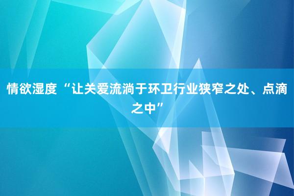 情欲湿度 “让关爱流淌于环卫行业狭窄之处、点滴之中”