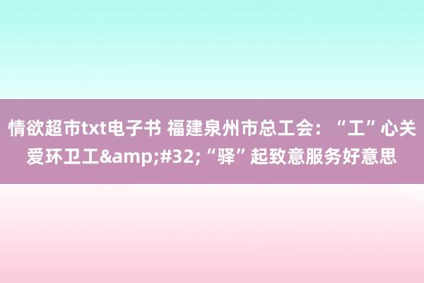 情欲超市txt电子书 福建泉州市总工会：“工”心关爱环卫工&#32;“驿”起致意服务好意思