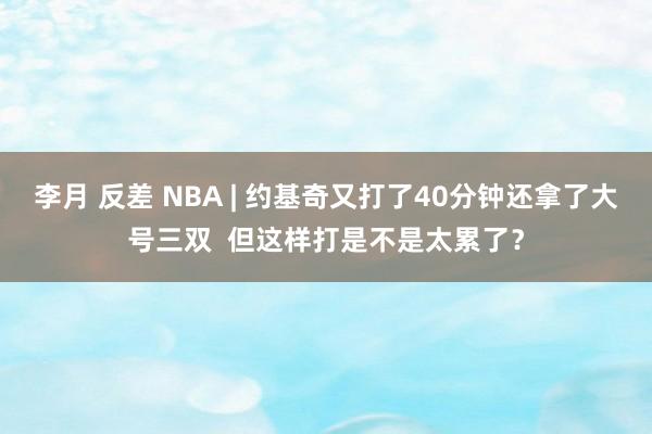 李月 反差 NBA | 约基奇又打了40分钟还拿了大号三双  但这样打是不是太累了？