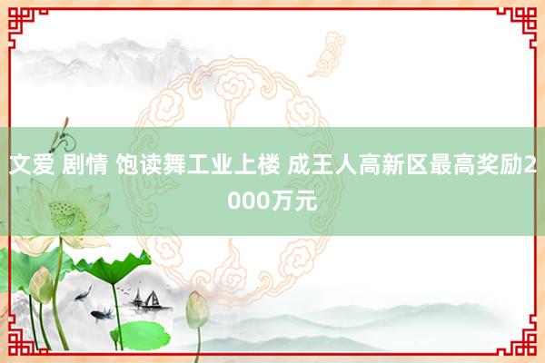 文爱 剧情 饱读舞工业上楼 成王人高新区最高奖励2000万元