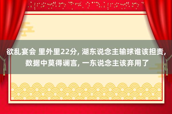 欲乱宴会 里外里22分， 湖东说念主输球谁该担责， 数据中莫得谰言， 一东说念主该弃用了