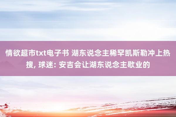 情欲超市txt电子书 湖东说念主稀罕凯斯勒冲上热搜， 球迷: 安吉会让湖东说念主歇业的