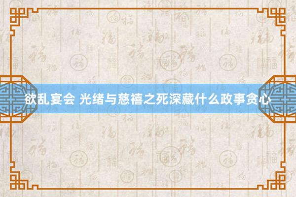 欲乱宴会 光绪与慈禧之死深藏什么政事贪心