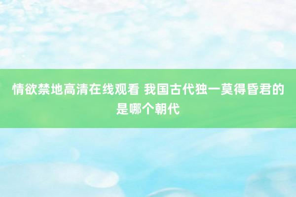 情欲禁地高清在线观看 我国古代独一莫得昏君的是哪个朝代