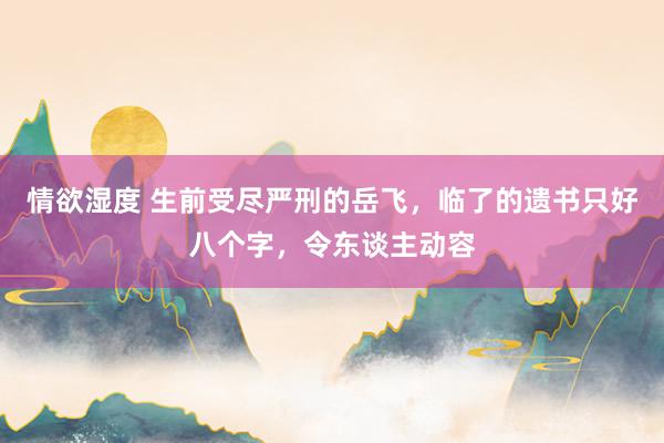 情欲湿度 生前受尽严刑的岳飞，临了的遗书只好八个字，令东谈主动容