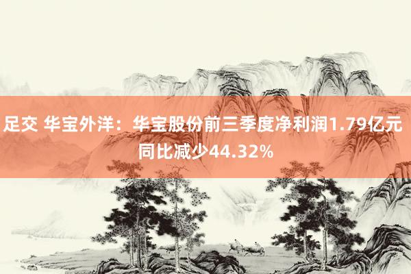 足交 华宝外洋：华宝股份前三季度净利润1.79亿元 同比减少44.32%