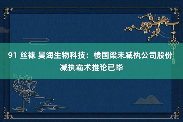 91 丝袜 昊海生物科技：楼国梁未减执公司股份 减执霸术推论已毕