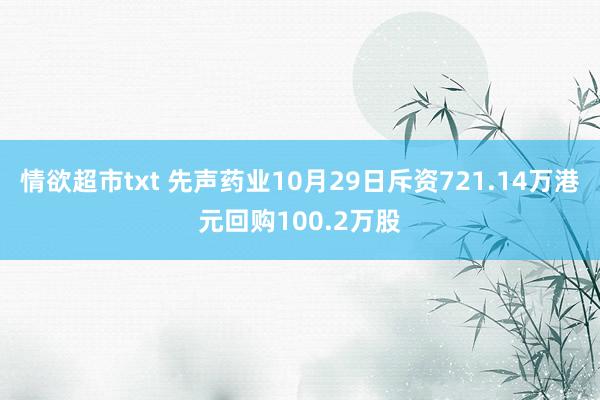 情欲超市txt 先声药业10月29日斥资721.14万港元回购100.2万股