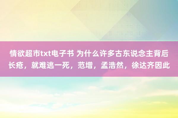 情欲超市txt电子书 为什么许多古东说念主背后长疮，就难逃一死，范增，孟浩然，徐达齐因此