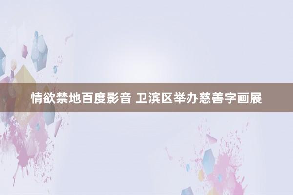 情欲禁地百度影音 卫滨区举办慈善字画展