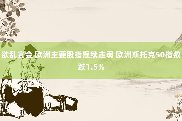 欲乱宴会 欧洲主要股指捏续走弱 欧洲斯托克50指数跌1.5%