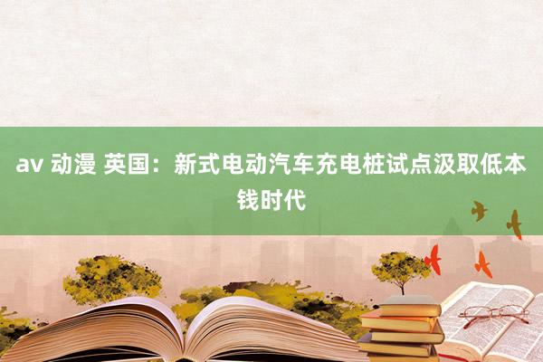 av 动漫 英国：新式电动汽车充电桩试点汲取低本钱时代