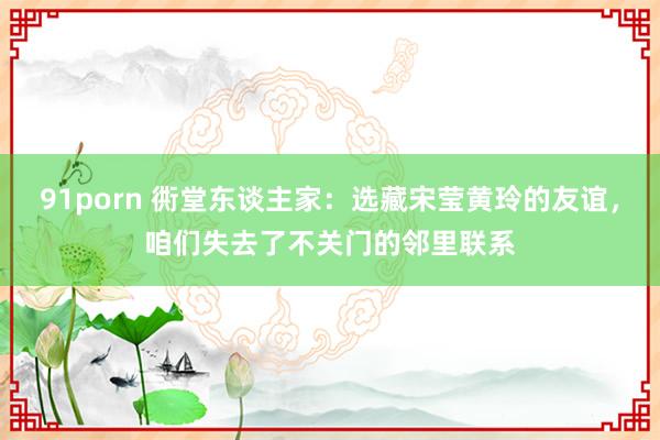 91porn 衖堂东谈主家：选藏宋莹黄玲的友谊，咱们失去了不关门的邻里联系