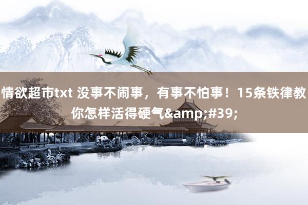 情欲超市txt 没事不闹事，有事不怕事！15条铁律教你怎样活得硬气&#39;