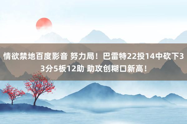 情欲禁地百度影音 努力局！巴雷特22投14中砍下33分5板12助 助攻创糊口新高！