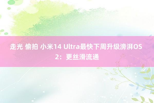 走光 偷拍 小米14 Ultra最快下周升级滂湃OS 2：更丝滑流通