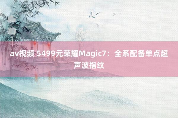 av视频 5499元荣耀Magic7：全系配备单点超声波指纹