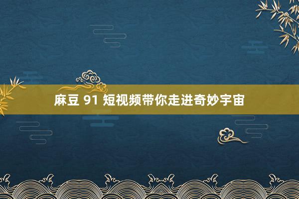 麻豆 91 短视频带你走进奇妙宇宙