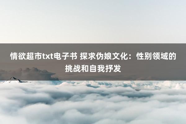 情欲超市txt电子书 探求伪娘文化：性别领域的挑战和自我抒发