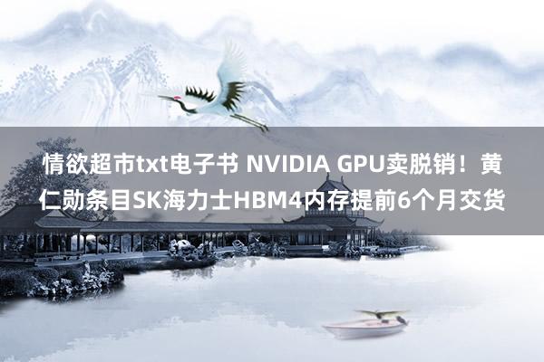 情欲超市txt电子书 NVIDIA GPU卖脱销！黄仁勋条目SK海力士HBM4内存提前6个月交货