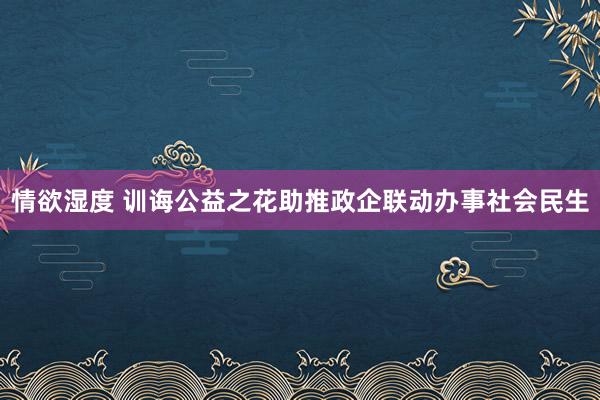 情欲湿度 训诲公益之花助推政企联动办事社会民生