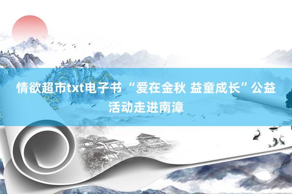 情欲超市txt电子书 “爱在金秋 益童成长”公益活动走进南漳