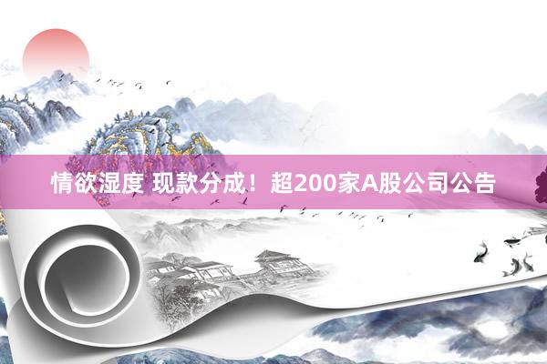 情欲湿度 现款分成！超200家A股公司公告