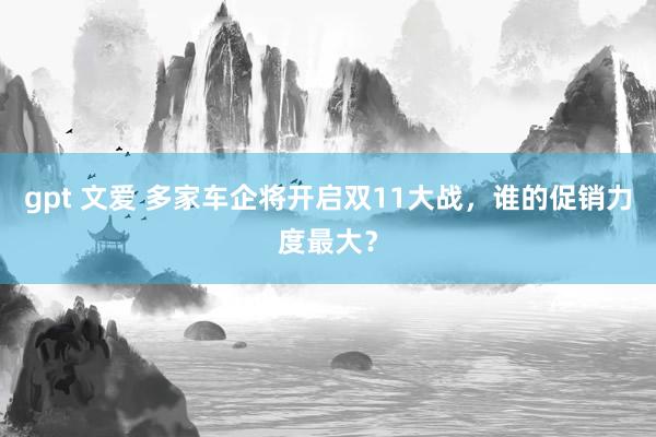 gpt 文爱 多家车企将开启双11大战，谁的促销力度最大？