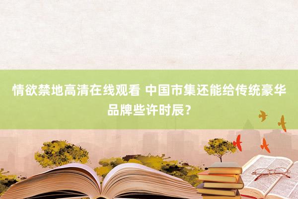 情欲禁地高清在线观看 中国市集还能给传统豪华品牌些许时辰？