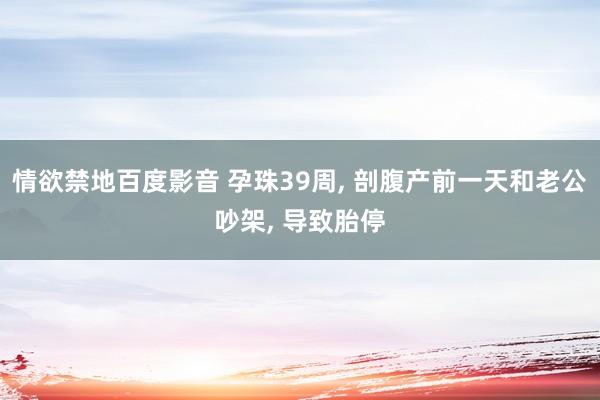 情欲禁地百度影音 孕珠39周， 剖腹产前一天和老公吵架， 导致胎停