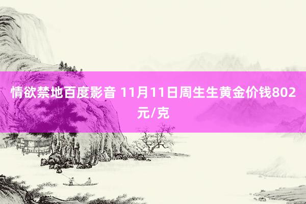 情欲禁地百度影音 11月11日周生生黄金价钱802元/克