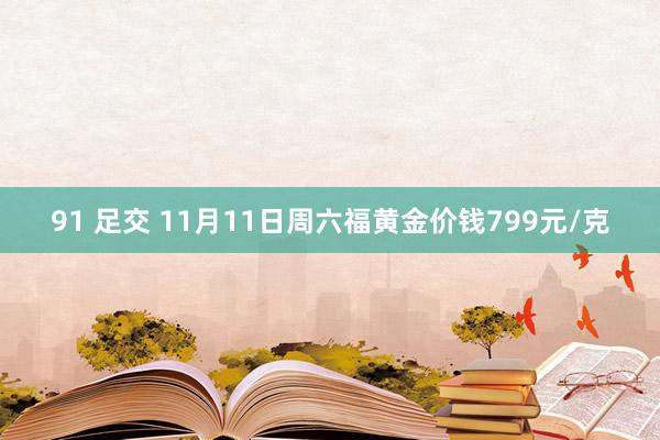 91 足交 11月11日周六福黄金价钱799元/克