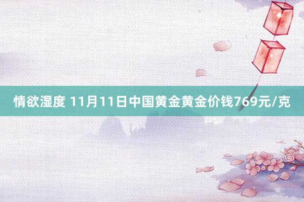 情欲湿度 11月11日中国黄金黄金价钱769元/克