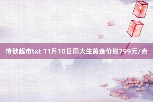 情欲超市txt 11月10日周大生黄金价钱799元/克