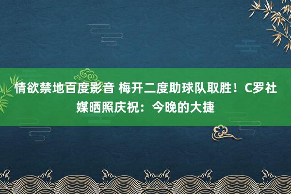 情欲禁地百度影音 梅开二度助球队取胜！C罗社媒晒照庆祝：今晚的大捷